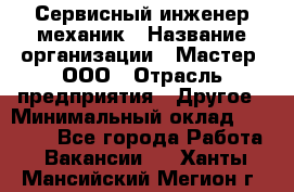 Сервисный инженер-механик › Название организации ­ Мастер, ООО › Отрасль предприятия ­ Другое › Минимальный оклад ­ 70 000 - Все города Работа » Вакансии   . Ханты-Мансийский,Мегион г.